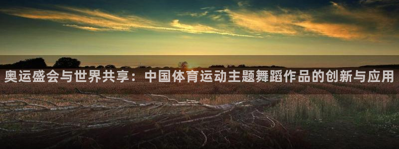 捷报体育比分下载：奥运盛会与世界共享：中国体育运动主题舞蹈作品的创新与应用